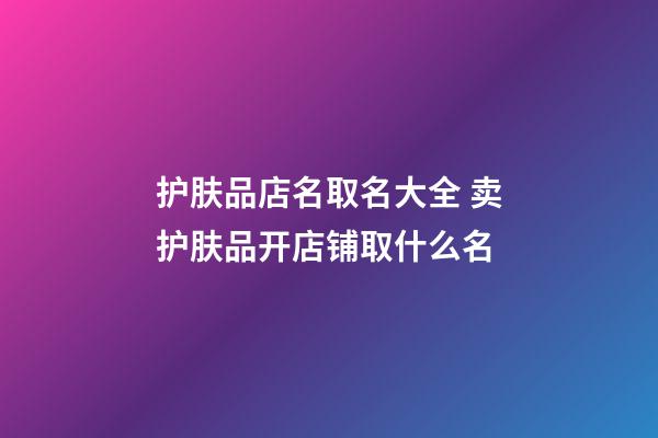 护肤品店名取名大全 卖护肤品开店铺取什么名-第1张-店铺起名-玄机派